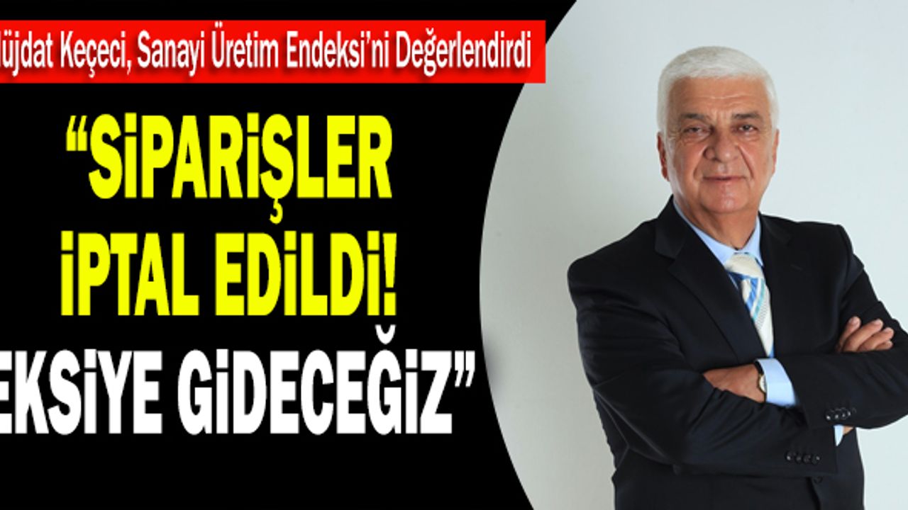 Müjdat Keçeci, Sanayi Üretim Endeksi’ni Değerlendirdi: “Siparişler İptal Edildi”