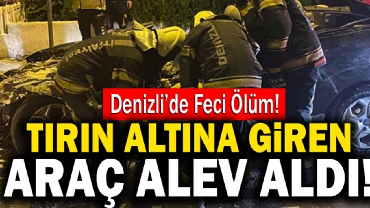Denizli’de Tırın Altına Giren Araç Alev Aldı! 1 Ölü 1 Yaralı!