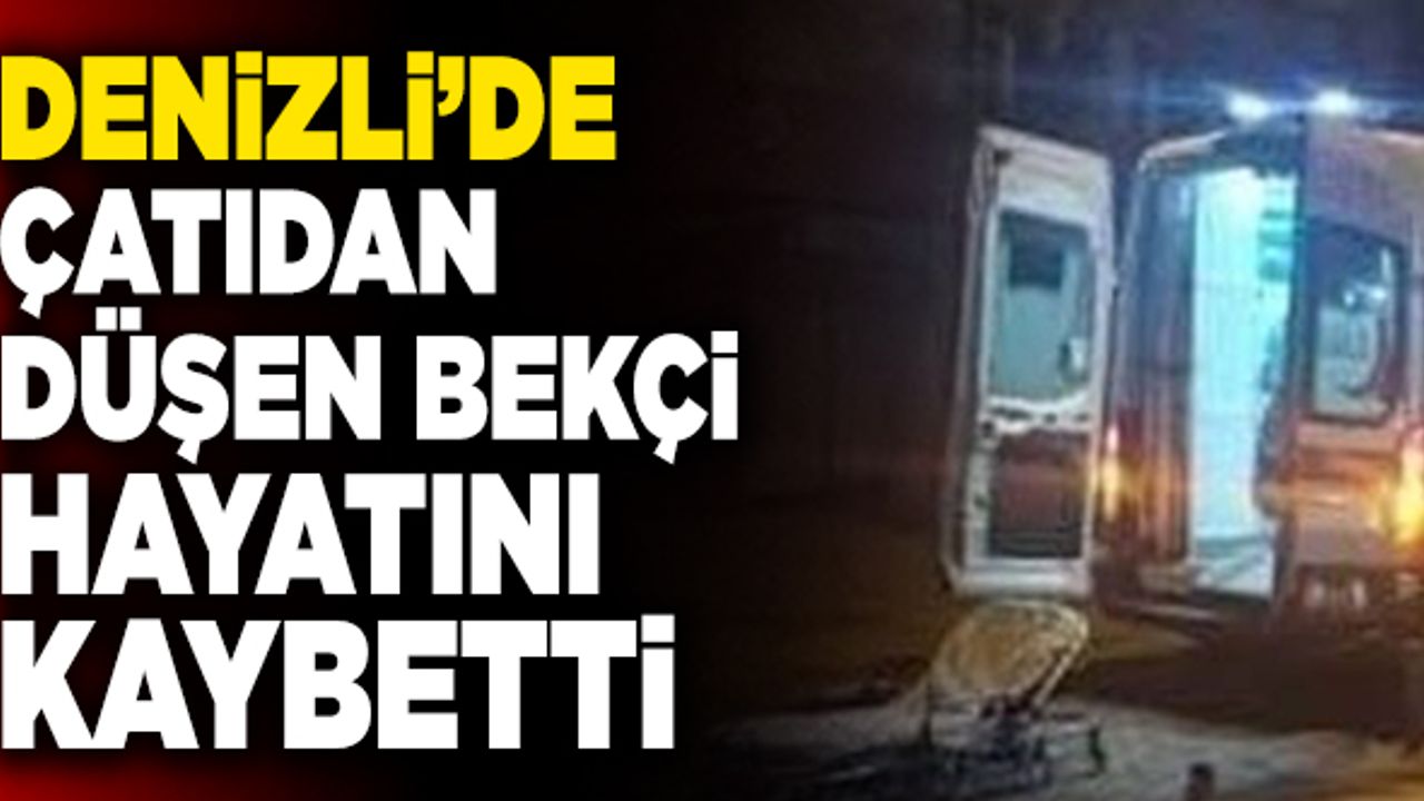 Denizli’de Çatıdan Düşen Bekçi Hayatını Kaybetti