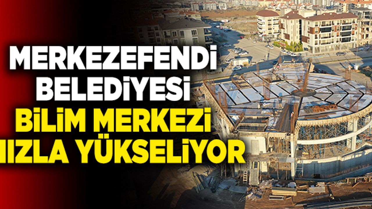 Merkezefendi Belediyesi Bilim Merkezi Hızla Yükseliyor