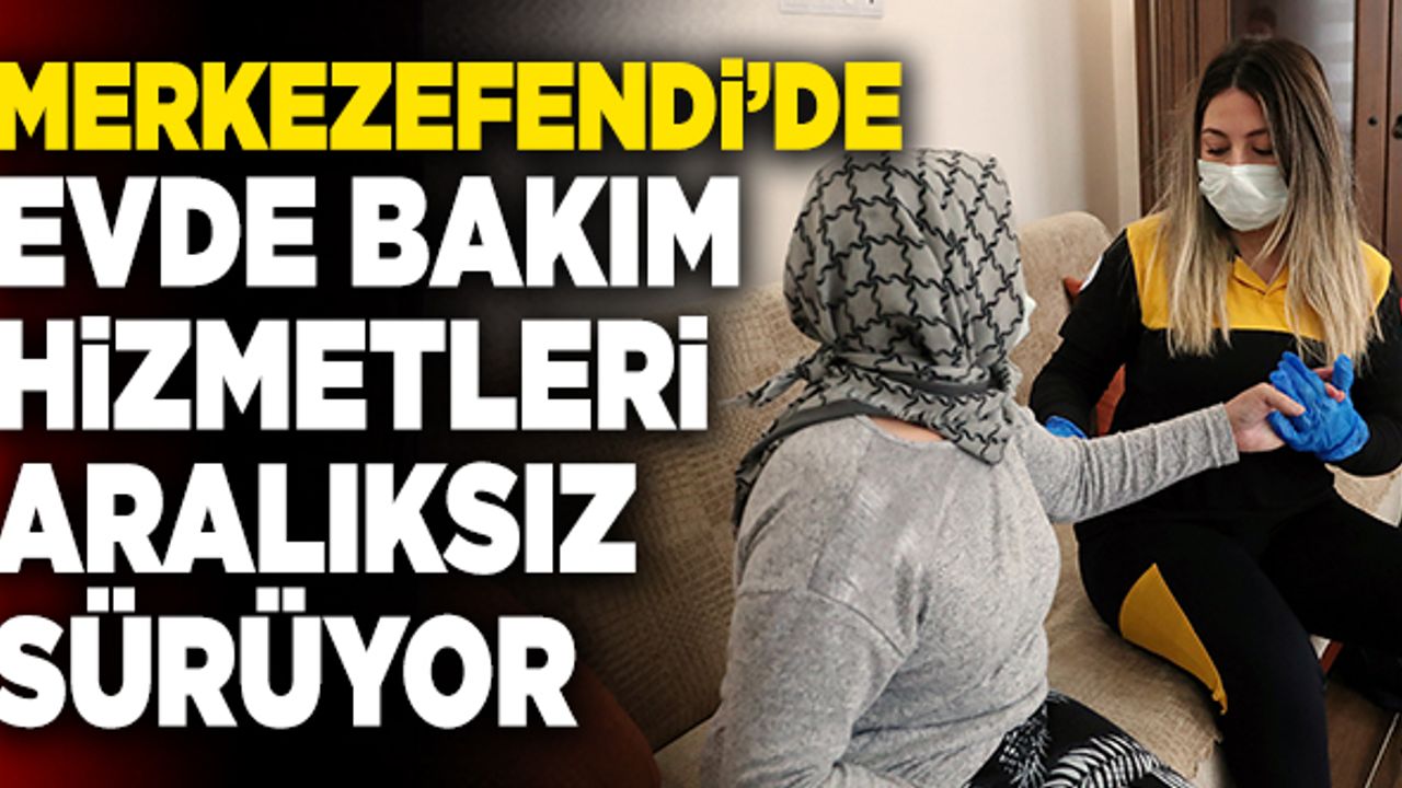 Merkezefendi’de Evde Bakım Hizmetleri Aralıksız Sürüyor