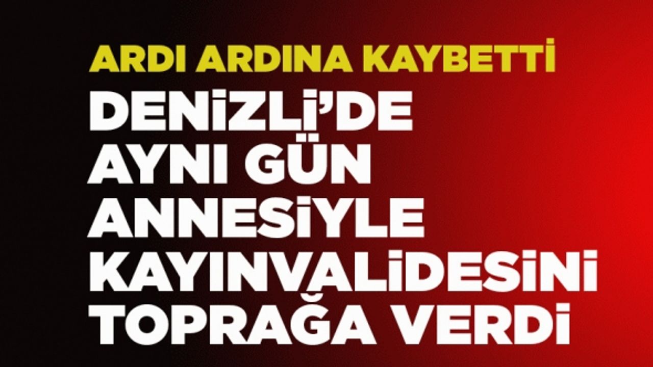 Denizli’de Aynı Gün Annesi Ve Kayınvalidesini Toprağa Verdi