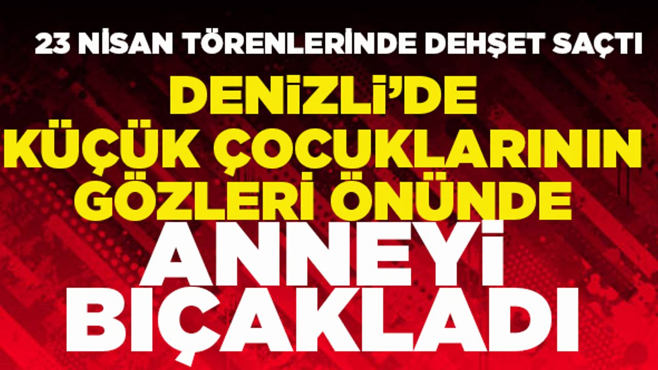 Denizli’de Çocuklarının Gözleri Önünde Anneyi Bıçakladı