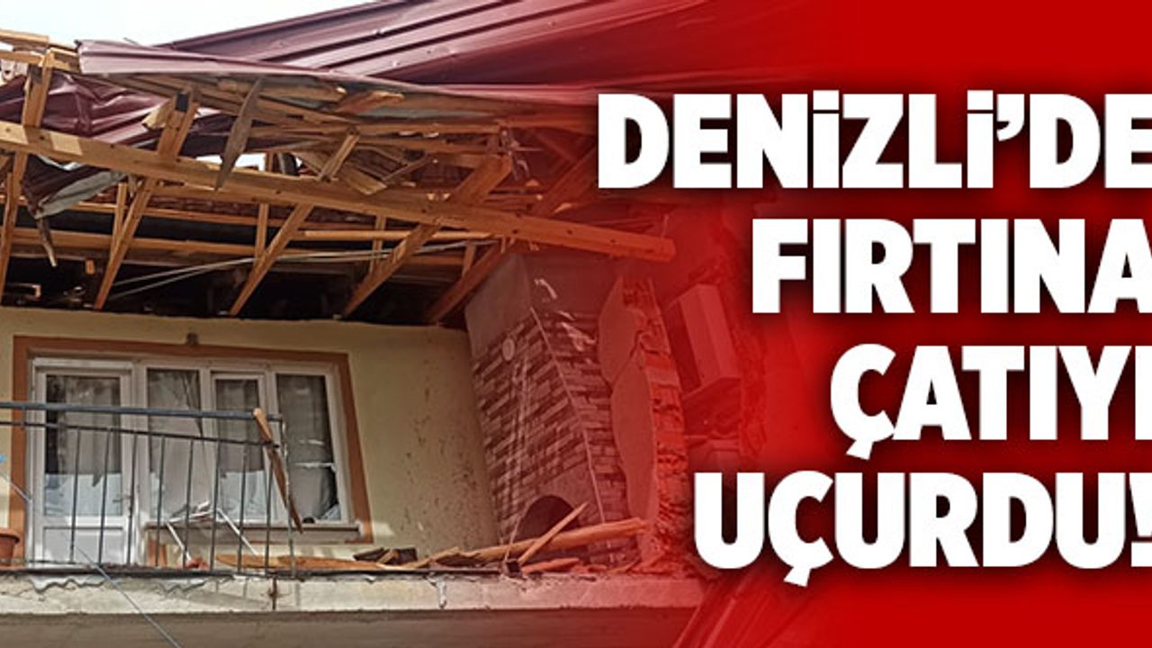 Denizli’de Fırtınanın Uçurduğu Çatı Ortalığı Savaş Alanına Çevirdi