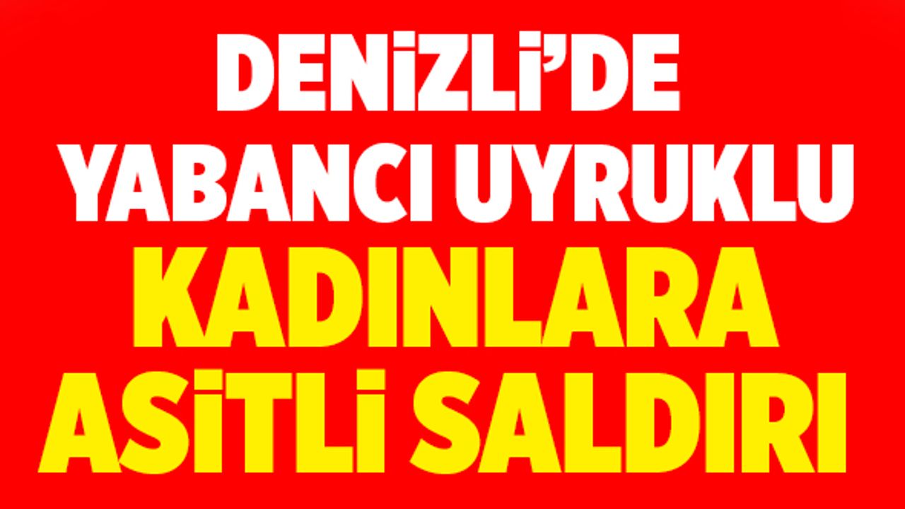 Denizli’de Yabancı Uyruklu Kadınlara Asitli Saldırı