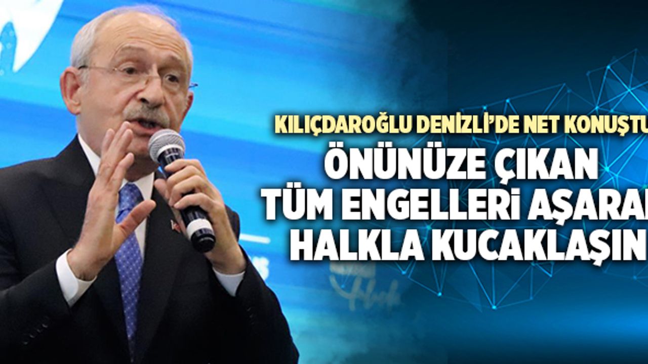 Kemal Kılıçdaroğlu; “Önünüze Çıkan Tüm Engelleri Aşarak, Halkla Kucaklaşın”