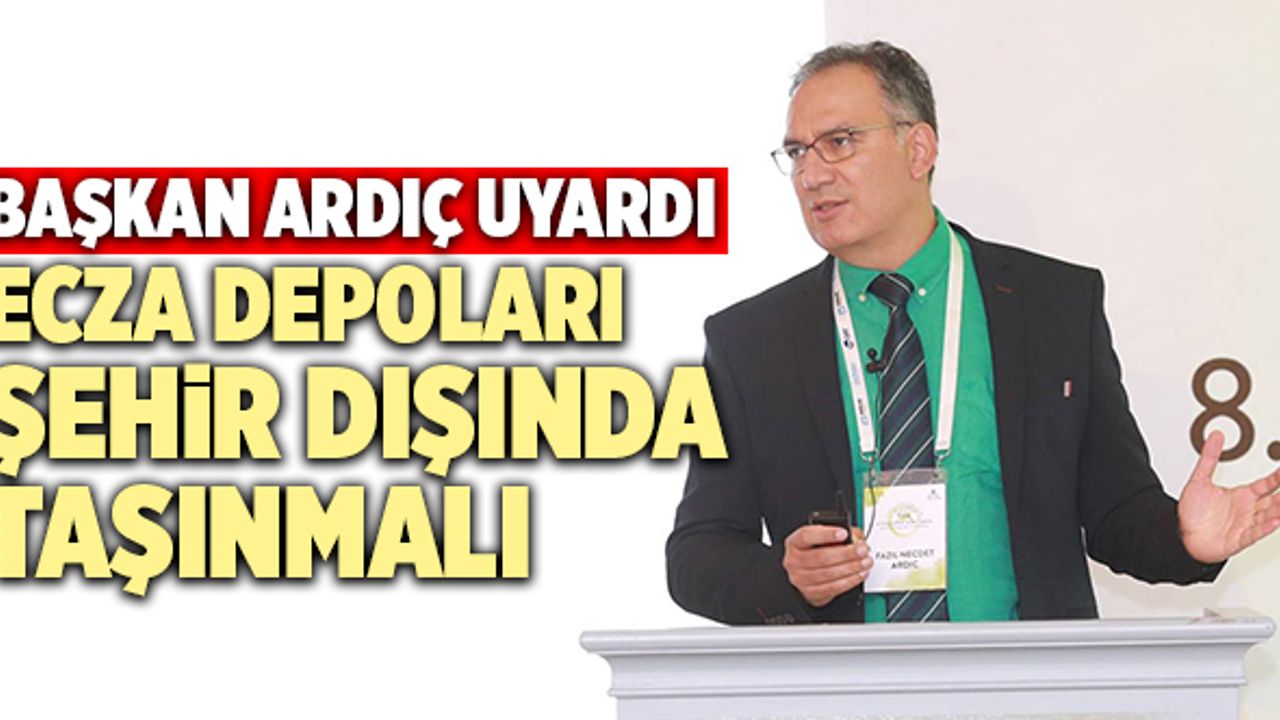 Fazıl Necdet Ardıç; “Ecza Depoları Şehir Dışında Taşınmalı”