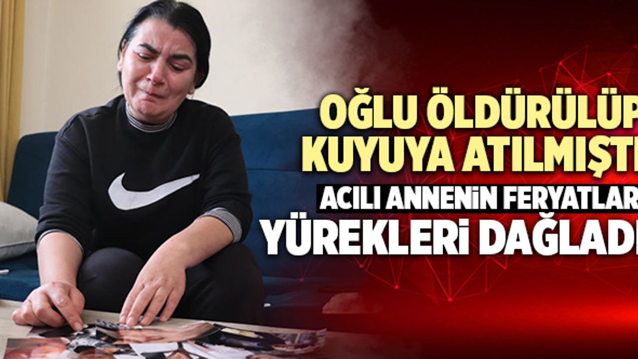 Oğlu Öldürülüp Kuyuya Atılan Acılı Annenin Feryatları Yürekleri Dağladı