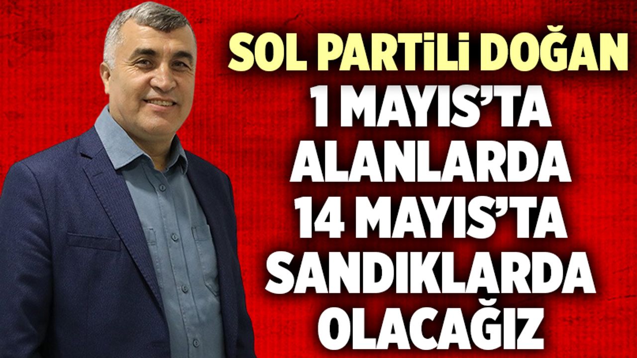 Kamil Doğan: “1 Mayıs’ta Alanlarda, 14 Mayıs’ta Sandıklarda Olacağız”