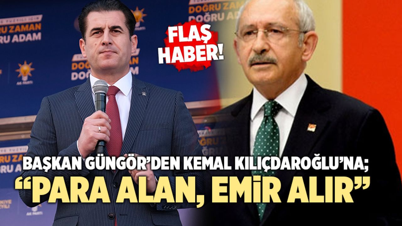 Başkan Güngör’den Kemal Kılıçdaroğlu’na; “Para Alan, Emir Alır”