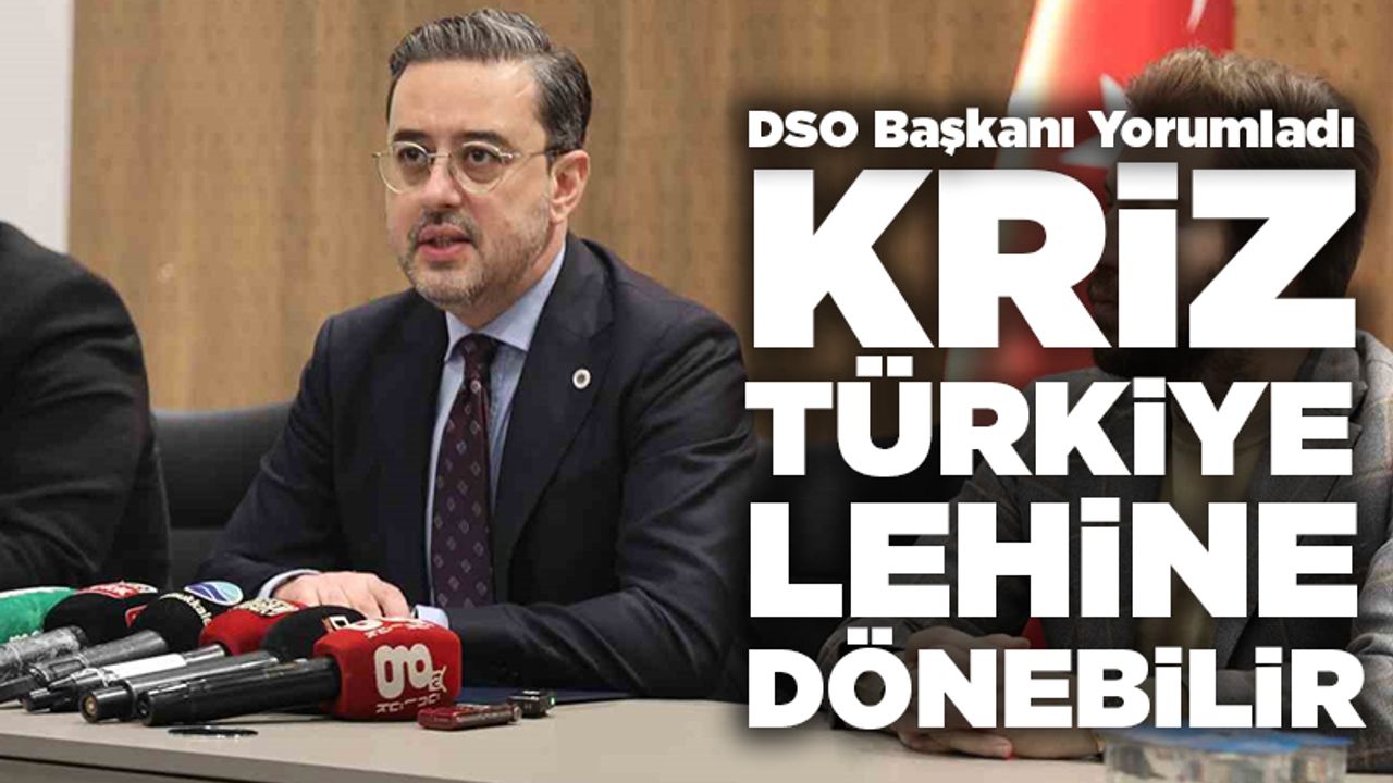 DSO Başkanı Yorumladı Kriz Türkiye Lehine Dönebilir