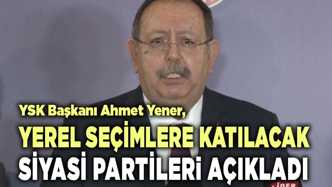 YSK) Başkanı Ahmet Yener,  Yerel Seçimlere Katılacak Partileri Açıkladı