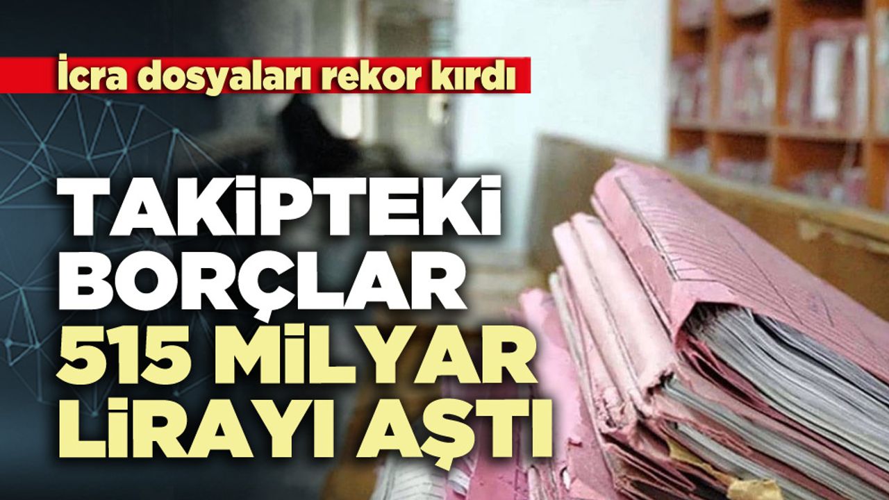 İcra dosyaları rekor kırdı: Takipteki borçlar 515 milyar lirayı aştı