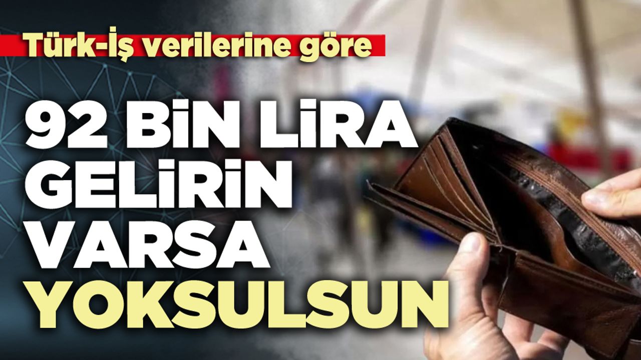 Türk-İş verilerine göre 92 bin lira gelirin varsa yoksulsun
