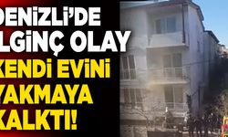 Denizli’de İlginç Olay! Kendi Evini Yakmaya Kalktı…