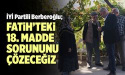 İYİ Partili Türkay Berberoğlu; “Fatih’teki 18. Madde Sorununu Çözeceğiz”