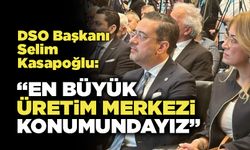DSO Başkanı Selim Kasapoğlu:  “En Büyük Üretim Merkezi Konumundayız”
