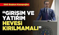 DSO Başkan Kasapoğlu: “Girişim ve Yatırım Hevesi Kırılmamalı”