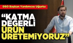 DSO Başkan Yardımcısı Uğurlu; “Katma Değerli Ürün Üretemiyoruz”