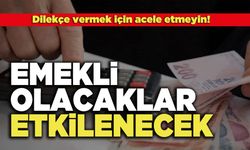 Emekli Olacaklar Etkilenecek, dilekçe vermek için acele etmeyin!