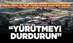 Dijital Müze İle İlgili Yanlış Karar İzmir’den Döndü:  “Yürütmeyi Durdurun”