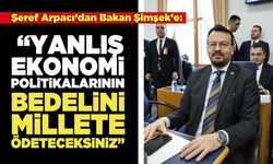 Şeref Arpacı’dan Bakan Şimşek’e: “Yanlış Ekonomi Politikalarının Bedelini Millete Ödeteceksiniz”