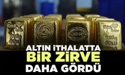 Altın ithalatta bir zirve daha gördü