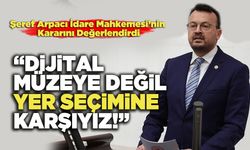 Şeref Arpacı: “Dijital Müzeye Değil, Yer Seçimine Karşıyız!”