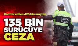 Kontrol edilen 425 bin araçtan 135 Bin Sürücüye Ceza