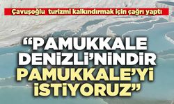 Çavuşoğlu : “Pamukkale Denizli’nindir, Pamukkale’yi İstiyoruz”