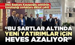 DSO Başkanı Kasapoğlu: “Bu şartlar altında yeni yatırımlar için heves azalıyor”
