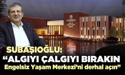 Subaşıoğlu, “Algıyı çalgıyı bırakın, Engelsiz Yaşam Merkezi'ni derhal açın”