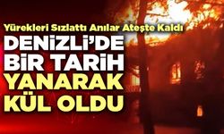 Denizli’de Bir Tarih Yanarak Kül Oldu