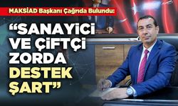 MAKSİAD Başkanı Çağrıda Bulundu: “Sanayici ve çiftçi zorda, destek şart”