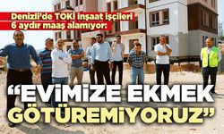 Denizli’de TOKİ inşaat işçileri 6 aydır maaş alamıyor: “Evimize ekmek götüremiyoruz”