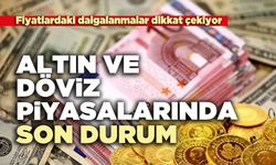 Altın ve döviz piyasalarında son durum