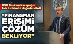 DSO Başkanı Kasapoğlu faiz indirimini değerlendirdi: “Finansman erişimi çözüm bekliyor”