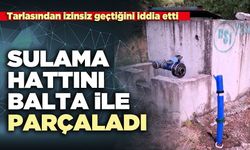 Sulama hattını balta ile parçaladı
