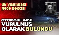 36 yaşındaki gece bekçisi otomobilinde vurulmuş olarak bulundu