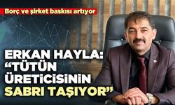 Erkan Hayla: “Tütün üreticisinin sabrı taşıyor”