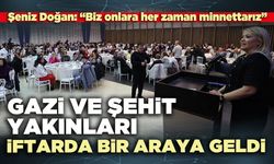 Şeniz Doğan Gazi ve Şehit yakınları ile iftarda bir araya geldi