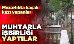 Mezarlıkta kaçak kazı yapanlar muhtarla işbirliği yaptılar