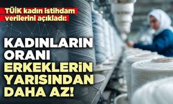 TÜİK kadın istihdam verilerini açıkladı: Kadınların oranı erkeklerin yarısından daha az!