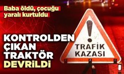 Kontrolden çıkan traktör devrildi. Baba öldü, çocuğu yaralı kurtuldu
