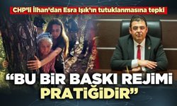 CHP’li İlhan’dan Esra Işık’ın tutuklanmasına tepki: “Bu bir baskı rejimi pratiğidir”