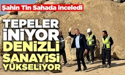 Şahin Tin Sahada İnceledi “Tepeler İniyor Denizli Sanayisi Yükseliyor”