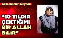 Acılı annenin feryadı; “10 Yıldır çektiğimi bir Allah bilir”