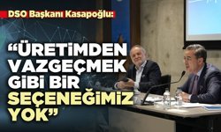DSO Başkanı Kasapoğlu: “Üretimden vazgeçmek gibi bir seçeneğimiz yok”