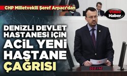 CHP Milletvekili Şeref Arpacı’dan Denizli Devlet Hastanesi için acil yeni hastane çağrısı