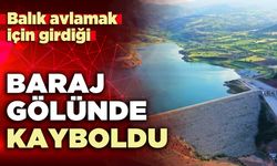 Balık avlamak için girdiği baraj gölünde kayboldu